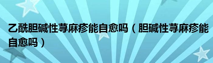 乙酰膽堿性蕁麻疹能自愈嗎（膽堿性蕁麻疹能自愈嗎）