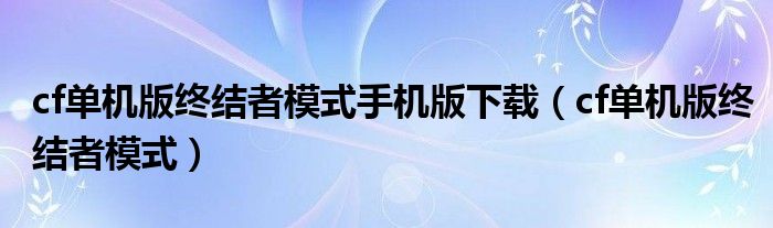 cf單機版終結(jié)者模式手機版下載（cf單機版終結(jié)者模式）