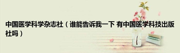 中國醫(yī)學(xué)科學(xué)雜志社（誰能告訴我一下 有中國醫(yī)學(xué)科技出版社嗎）