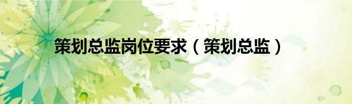 策劃總監(jiān)崗位要求（策劃總監(jiān)）