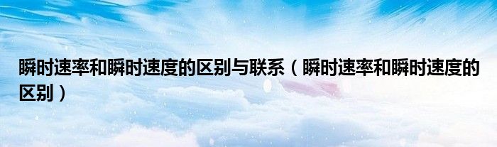 瞬時(shí)速率和瞬時(shí)速度的區(qū)別與聯(lián)系（瞬時(shí)速率和瞬時(shí)速度的區(qū)別）
