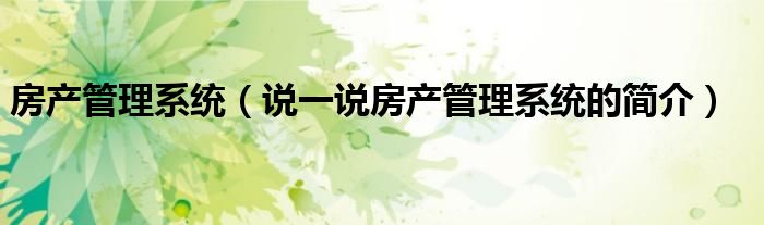 房產管理系統(tǒng)（說一說房產管理系統(tǒng)的簡介）