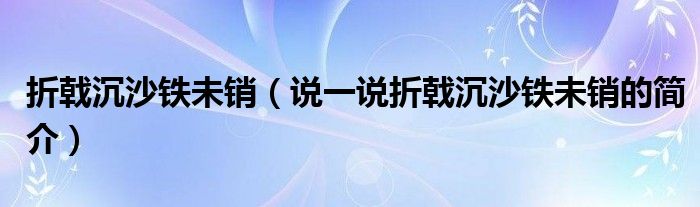 折戟沉沙鐵未銷（說一說折戟沉沙鐵未銷的簡介）