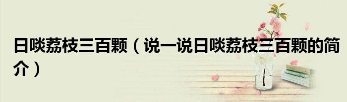 日啖荔枝三百顆（說一說日啖荔枝三百顆的簡介）