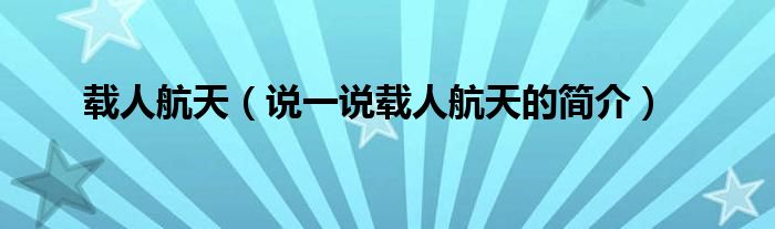 載人航天（說一說載人航天的簡介）