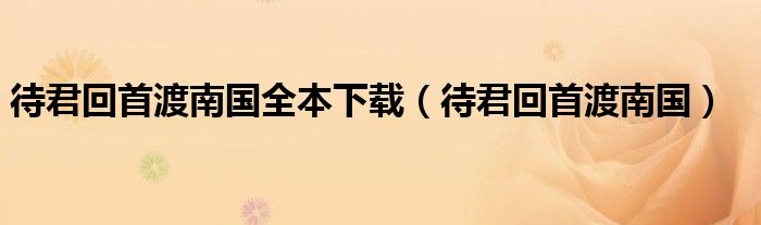 待君回首渡南國(guó)全本下載（待君回首渡南國(guó)）