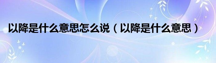 以降是什么意思怎么說（以降是什么意思）