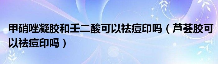 甲硝唑凝膠和壬二酸可以祛痘印嗎（蘆薈膠可以祛痘印嗎）