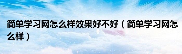 簡(jiǎn)單學(xué)習(xí)網(wǎng)怎么樣效果好不好（簡(jiǎn)單學(xué)習(xí)網(wǎng)怎么樣）