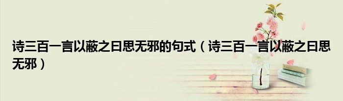 詩三百一言以蔽之曰思無邪的句式（詩三百一言以蔽之曰思無邪）