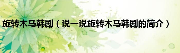 旋轉(zhuǎn)木馬韓劇（說(shuō)一說(shuō)旋轉(zhuǎn)木馬韓劇的簡(jiǎn)介）