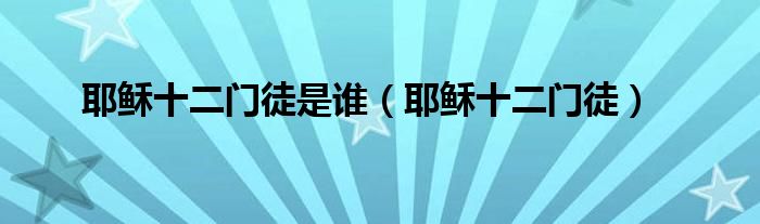 耶穌十二門徒是誰(shuí)（耶穌十二門徒）