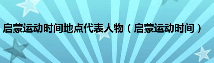 啟蒙運(yùn)動(dòng)時(shí)間地點(diǎn)代表人物（啟蒙運(yùn)動(dòng)時(shí)間）