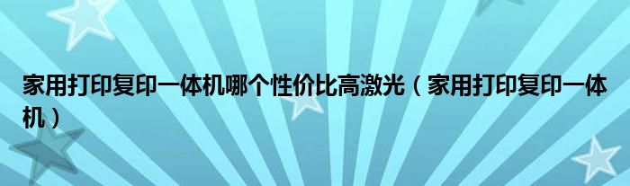家用打印復(fù)印一體機(jī)哪個(gè)性價(jià)比高激光（家用打印復(fù)印一體機(jī)）