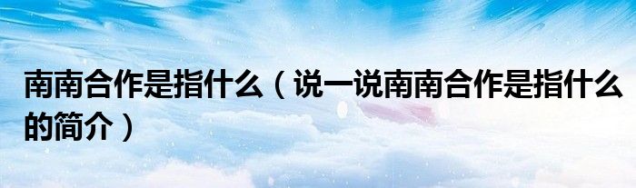 南南合作是指什么（說一說南南合作是指什么的簡介）