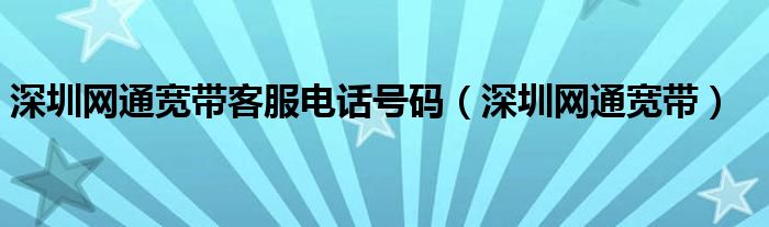 深圳網(wǎng)通寬帶客服電話號碼（深圳網(wǎng)通寬帶）