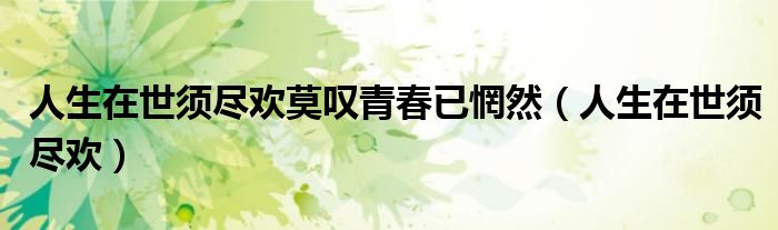 人生在世須盡歡莫嘆青春已惘然（人生在世須盡歡）