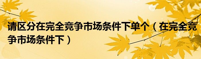 請區(qū)分在完全競爭市場條件下單個（在完全競爭市場條件下）