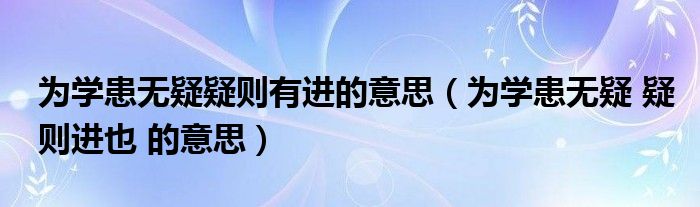 為學(xué)患無疑疑則有進(jìn)的意思（為學(xué)患無疑 疑則進(jìn)也 的意思）