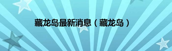 藏龍島最新消息（藏龍島）