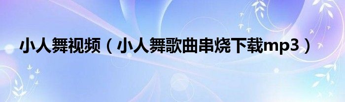 小人舞視頻（小人舞歌曲串燒下載mp3）