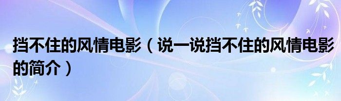擋不住的風情電影（說一說擋不住的風情電影的簡介）