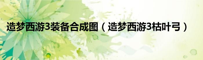 造夢(mèng)西游3裝備合成圖（造夢(mèng)西游3枯葉弓）