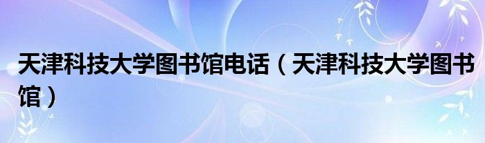天津科技大學(xué)圖書館電話（天津科技大學(xué)圖書館）