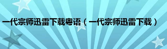 一代宗師迅雷下載粵語（一代宗師迅雷下載）