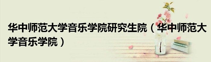 華中師范大學(xué)音樂學(xué)院研究生院（華中師范大學(xué)音樂學(xué)院）
