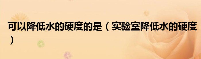 可以降低水的硬度的是（實驗室降低水的硬度）