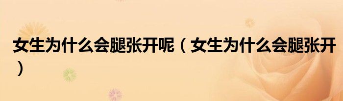 女生為什么會腿張開呢（女生為什么會腿張開）