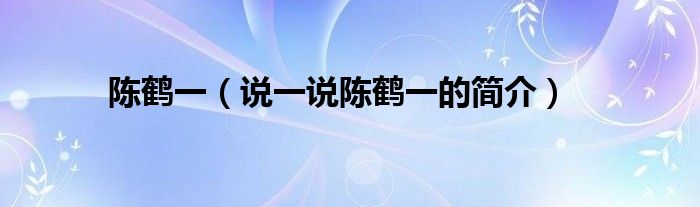 陳鶴一（說(shuō)一說(shuō)陳鶴一的簡(jiǎn)介）