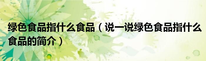 綠色食品指什么食品（說一說綠色食品指什么食品的簡介）