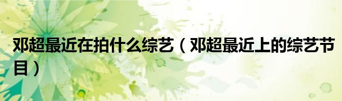 鄧超最近在拍什么綜藝（鄧超最近上的綜藝節(jié)目）