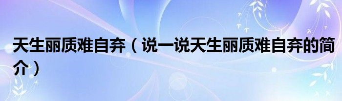 天生麗質(zhì)難自棄（說一說天生麗質(zhì)難自棄的簡(jiǎn)介）