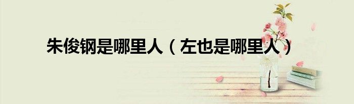 朱俊鋼是哪里人（左也是哪里人）