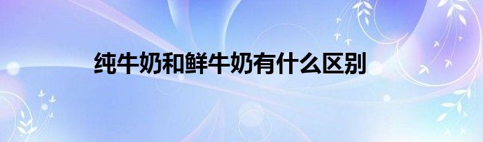 純牛奶和鮮牛奶有什么區(qū)別