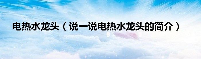 電熱水龍頭（說(shuō)一說(shuō)電熱水龍頭的簡(jiǎn)介）