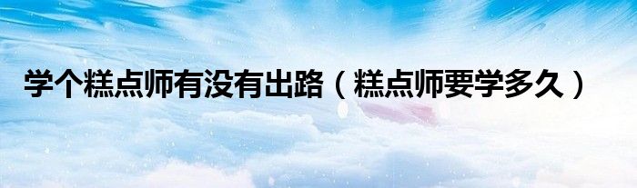 學(xué)個(gè)糕點(diǎn)師有沒(méi)有出路（糕點(diǎn)師要學(xué)多久）