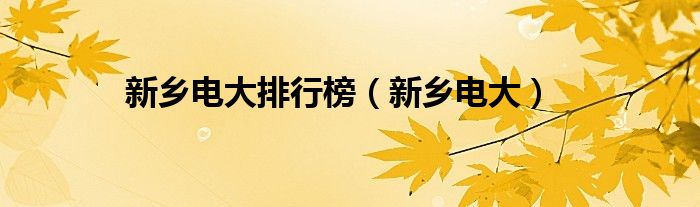 新鄉(xiāng)電大排行榜（新鄉(xiāng)電大）