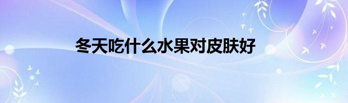 冬天吃什么水果對(duì)皮膚好