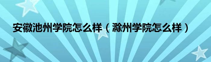 安徽池州學(xué)院怎么樣（滁州學(xué)院怎么樣）