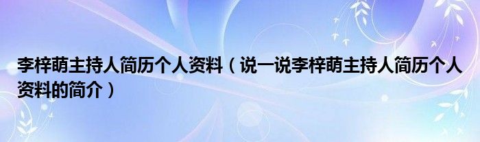 李梓萌主持人簡歷個(gè)人資料（說一說李梓萌主持人簡歷個(gè)人資料的簡介）