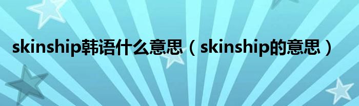 skinship韓語(yǔ)什么意思（skinship的意思）