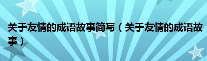 關(guān)于友情的成語故事簡(jiǎn)寫（關(guān)于友情的成語故事）