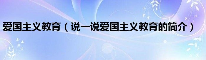 愛(ài)國(guó)主義教育（說(shuō)一說(shuō)愛(ài)國(guó)主義教育的簡(jiǎn)介）