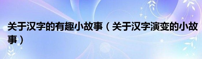 關(guān)于漢字的有趣小故事（關(guān)于漢字演變的小故事）