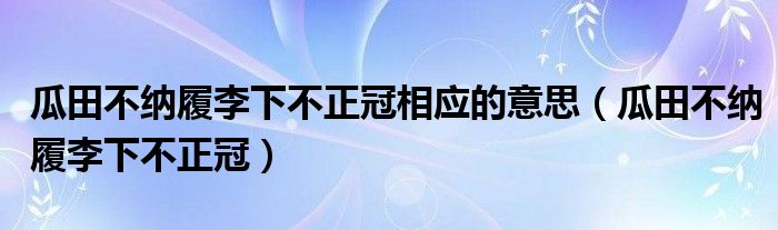 瓜田不納履李下不正冠相應(yīng)的意思（瓜田不納履李下不正冠）