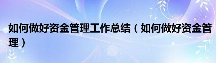 如何做好資金管理工作總結（如何做好資金管理）